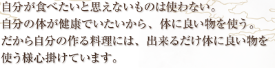 自分が食べたいと思えないものは作らないだけ。自分の体が健康でいたいから、体に良い物を食べる。だから自分の作る料理には、化学調味料は使わない。