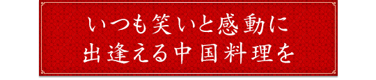 いつも笑いと感動に出逢える中国料理を