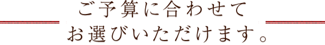 ご予算に合わせてお選びいただけます。