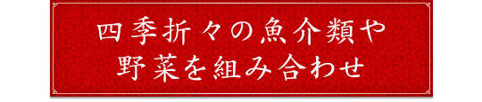 四季折々の魚介類や野菜を組み合わせ